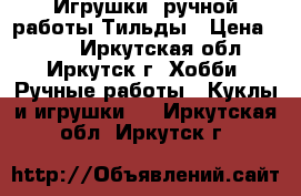 Игрушки  ручной работы Тильды › Цена ­ 700 - Иркутская обл., Иркутск г. Хобби. Ручные работы » Куклы и игрушки   . Иркутская обл.,Иркутск г.